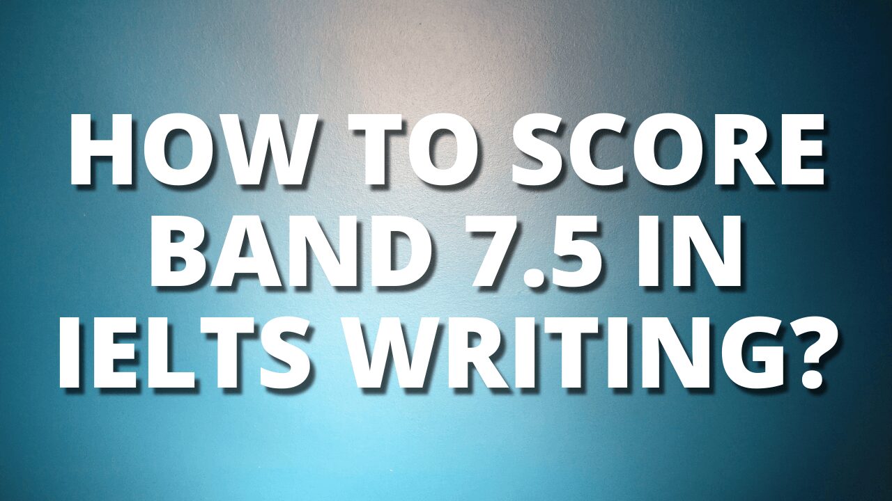 How To Score Band 7.5 In IELTS Writing In 2021 – IELTS Booster